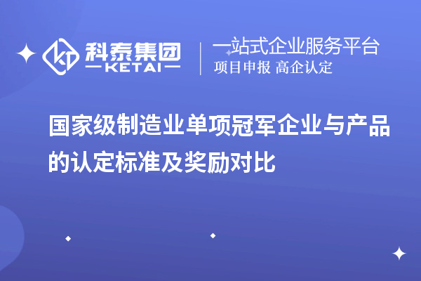 國家級(jí)制造業(yè)單項(xiàng)冠軍企業(yè)與產(chǎn)品的認(rèn)定標(biāo)準(zhǔn)及獎(jiǎng)勵(lì)對比