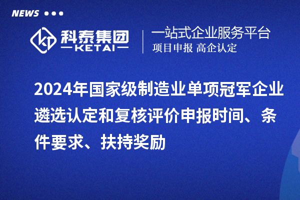 2024年國家級制造業(yè)單項冠軍企業(yè)遴選認(rèn)定和復(fù)核評價申報時間、條件要求、扶持獎勵