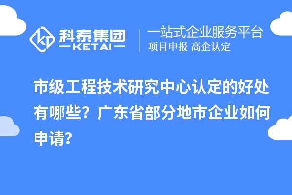 市級(jí)工程技術(shù)研究中心認(rèn)定的好處有哪些？廣東省部分地市企業(yè)如何申請(qǐng)？