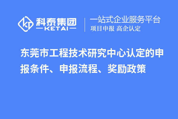 東莞市工程技術(shù)研究中心認定的申報條件、申報流程、獎勵政策