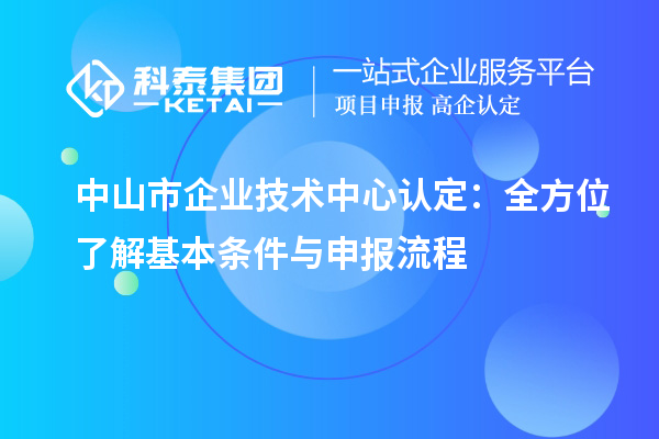 中山市企業(yè)技術(shù)中心認定：全方位了解基本條件與申報流程