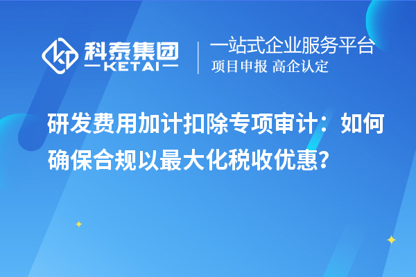 研發(fā)費(fèi)用加計(jì)扣除專項(xiàng)審計(jì)：如何確保合規(guī)以最大化稅收優(yōu)惠？