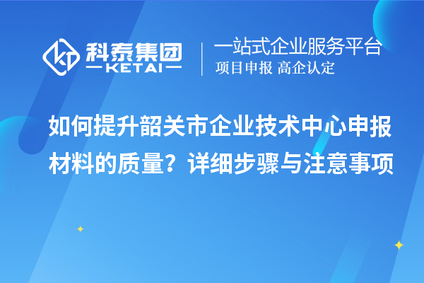 如何提升韶關(guān)市企業(yè)技術(shù)中心申報材料的質(zhì)量？詳細步驟與注意事項