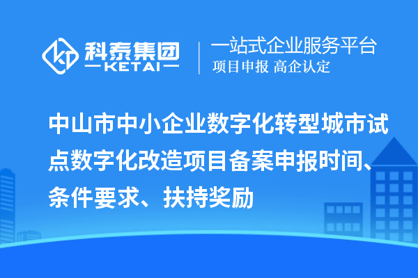 中山市中小企業(yè)數(shù)字化轉(zhuǎn)型城市試點數(shù)字化改造項目備案申報時間、條件要求、扶持獎勵