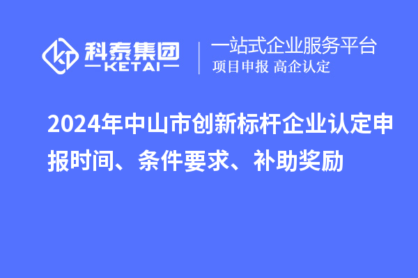 2024年中山市創(chuàng)新標桿企業(yè)認定申報時間、條件要求、補助獎勵