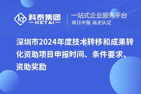 深圳市2024年度技術(shù)轉(zhuǎn)移和成果轉(zhuǎn)化資助<a href=http://armta.com/shenbao.html target=_blank class=infotextkey>項(xiàng)目申報(bào)</a>時(shí)間、條件要求、資助獎(jiǎng)勵(lì)