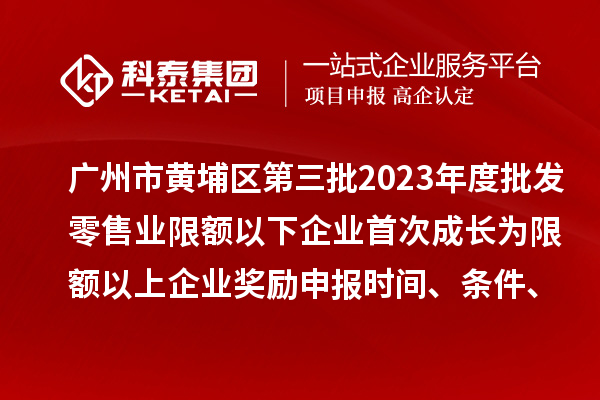 廣州市黃埔區(qū)第三批2023年度批發(fā)零售業(yè)限額以下企業(yè)首次成長為限額以上企業(yè)獎勵申報時間、條件、資助標準