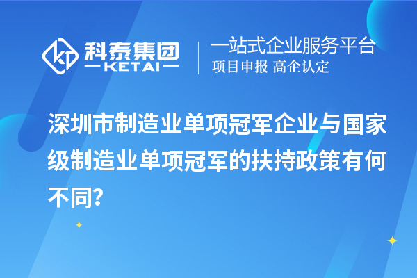 深圳市制造業(yè)單項(xiàng)冠軍企業(yè)與國家級(jí)制造業(yè)單項(xiàng)冠軍的扶持政策有何不同？