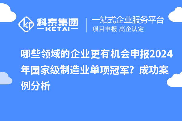 哪些領(lǐng)域的企業(yè)更有機(jī)會(huì)申報(bào)2024年國家級(jí)制造業(yè)單項(xiàng)冠軍？成功案例分析