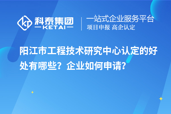 陽江市工程技術研究中心認定的好處有哪些？企業(yè)如何申請？