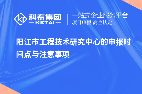 陽江市工程技術(shù)研究中心的申報(bào)時(shí)間點(diǎn)與注意事項(xiàng)