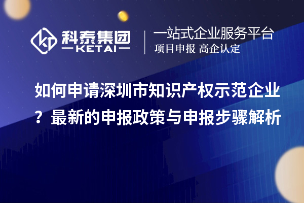 如何申請深圳市知識產(chǎn)權(quán)示范企業(yè)？最新的申報政策與申報步驟解析