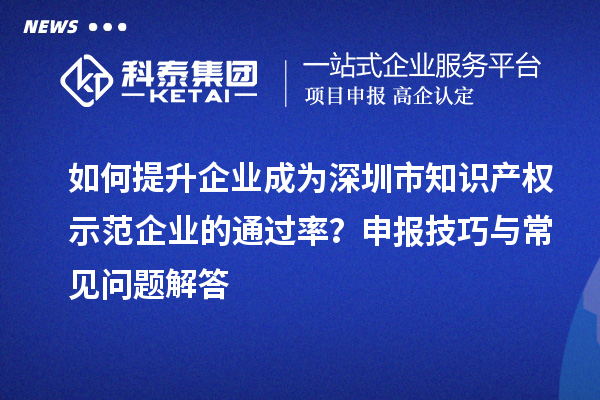 如何提升企業(yè)成為深圳市知識產(chǎn)權(quán)示范企業(yè)的通過率？申報技巧與常見問題解答