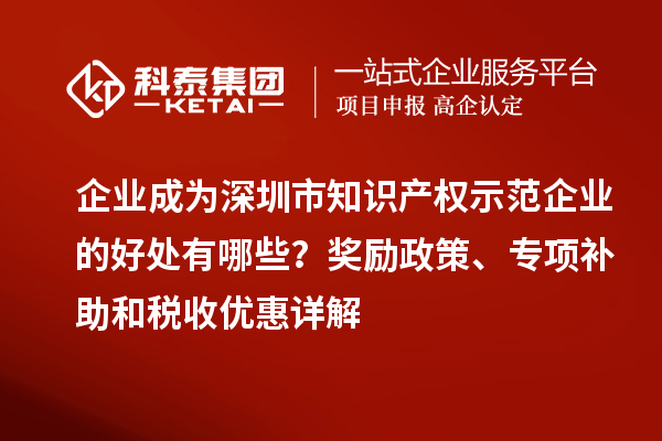 企業(yè)成為深圳市知識(shí)產(chǎn)權(quán)示范企業(yè)的好處有哪些？獎(jiǎng)勵(lì)政策、專項(xiàng)補(bǔ)助和稅收優(yōu)惠詳解