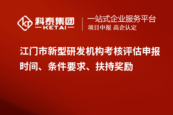 江門市新型研發(fā)機(jī)構(gòu)考核評估申報(bào)時間、條件要求、扶持獎勵