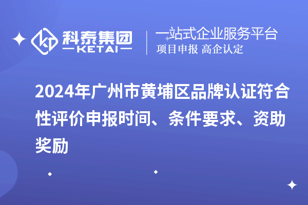 2024年廣州市黃埔區(qū)品牌認(rèn)證符合性評(píng)價(jià)申報(bào)時(shí)間、條件要求、資助獎(jiǎng)勵(lì)