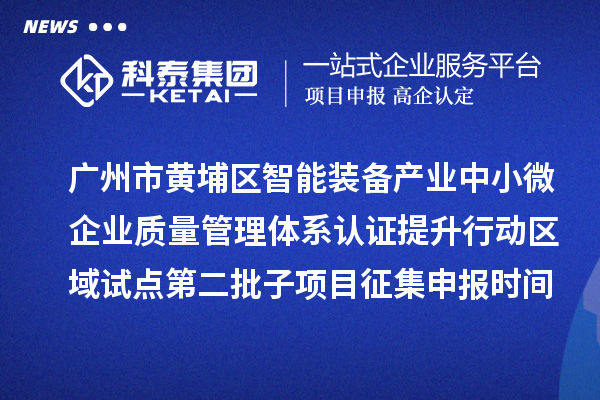 廣州市黃埔區(qū)智能裝備產(chǎn)業(yè)中小微企業(yè)質(zhì)量管理體系認(rèn)證提升行動(dòng)區(qū)域試點(diǎn)第二批子項(xiàng)目征集申報(bào)時(shí)間、條件要求、扶持獎(jiǎng)勵(lì)