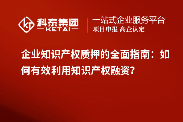  企業(yè)知識產(chǎn)權(quán)質(zhì)押的全面指南：如何有效利用知識產(chǎn)權(quán)融資？