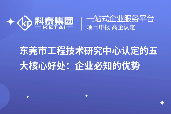  東莞市工程技術(shù)研究中心認定的五大核心好處：企業(yè)必知的優(yōu)勢