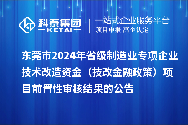 東莞市2024年省級制造業(yè)專項(xiàng)企業(yè)技術(shù)改造資金（技改金融政策）項(xiàng)目前置性審核結(jié)果的公告