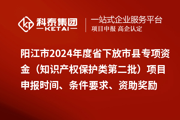 陽(yáng)江市2024年度省下放市縣專項(xiàng)資金（知識(shí)產(chǎn)權(quán)保護(hù)類第二批）<a href=http://armta.com/shenbao.html target=_blank class=infotextkey>項(xiàng)目申報(bào)</a>時(shí)間、條件要求、資助獎(jiǎng)勵(lì)