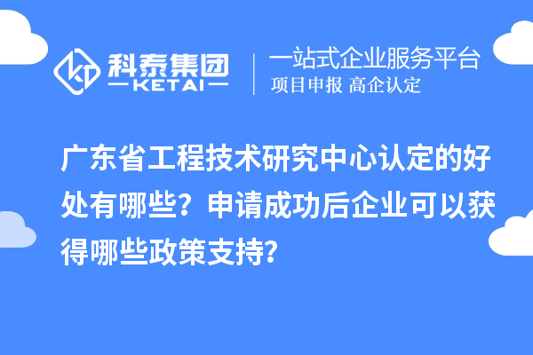 廣東<a href=http://armta.com/fuwu/gongchengzhongxin.html target=_blank class=infotextkey>省工程技術(shù)研究中心認(rèn)定</a>的好處有哪些？申請(qǐng)成功后企業(yè)可以獲得哪些政策支持？