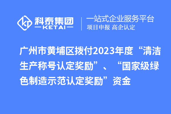 廣州市黃埔區(qū)撥付2023年度“清潔生產(chǎn)稱號(hào)認(rèn)定獎(jiǎng)勵(lì)”、“國(guó)家級(jí)綠色制造示范認(rèn)定獎(jiǎng)勵(lì)”資金