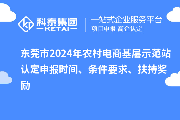 東莞市2024年農(nóng)村電商基層示范站認(rèn)定申報(bào)時(shí)間、條件要求、扶持獎(jiǎng)勵(lì)