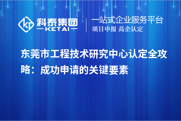 東莞市工程技術(shù)研究中心認定全攻略：成功申請的關(guān)鍵要素