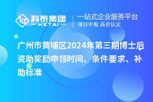 廣州市黃埔區(qū)2024年第三期博士后資助獎勵申領時間、條件要求、補助標準