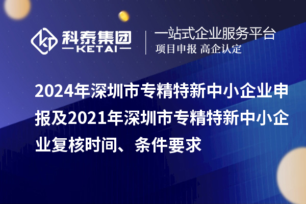 2024年深圳市專精特新中小企業(yè)申報(bào)及2021年深圳市專精特新中小企業(yè)復(fù)核時(shí)間、條件要求