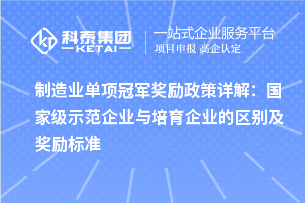 制造業(yè)單項(xiàng)冠軍獎(jiǎng)勵(lì)政策詳解：國家級(jí)示范企業(yè)與培育企業(yè)的區(qū)別及獎(jiǎng)勵(lì)標(biāo)準(zhǔn)