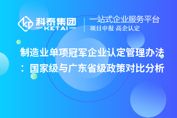 制造業(yè)單項(xiàng)冠軍企業(yè)認(rèn)定管理辦法：國家級(jí)與廣東省級(jí)政策對比分析