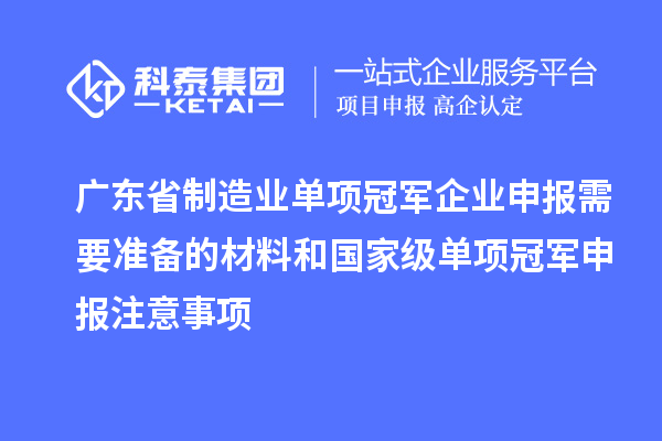 廣東省制造業(yè)單項(xiàng)冠軍企業(yè)申報(bào)需要準(zhǔn)備的材料和國家級(jí)單項(xiàng)冠軍申報(bào)注意事項(xiàng)