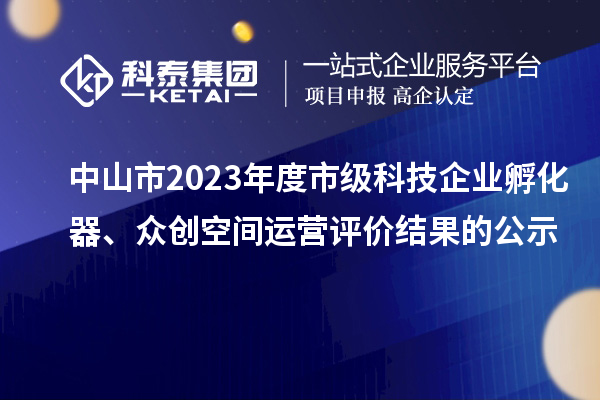 中山市2023年度市級(jí)科技企業(yè)孵化器、眾創(chuàng)空間運(yùn)營(yíng)評(píng)價(jià)結(jié)果的公示