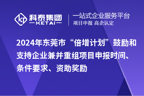 2024年?yáng)|莞市“倍增計(jì)劃”鼓勵(lì)和支持企業(yè)兼并重組項(xiàng)目申報(bào)時(shí)間、條件要求、資助獎(jiǎng)勵(lì)