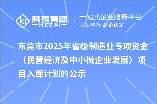 東莞市2025年省級(jí)制造業(yè)專項(xiàng)資金（民營(yíng)經(jīng)濟(jì)及中小微企業(yè)發(fā)展）項(xiàng)目入庫(kù)計(jì)劃的公示