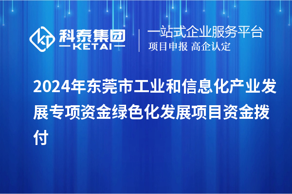 2024年?yáng)|莞市工業(yè)和信息化產(chǎn)業(yè)發(fā)展專(zhuān)項(xiàng)資金綠色化發(fā)展項(xiàng)目資金撥付