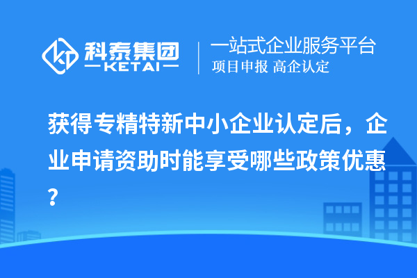 獲得專精特新中小企業(yè)認定后，企業(yè)申請資助時能享受哪些政策優(yōu)惠？