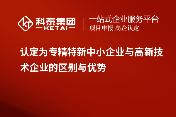 認定為專精特新中小企業(yè)與高新技術(shù)企業(yè)的區(qū)別與優(yōu)勢