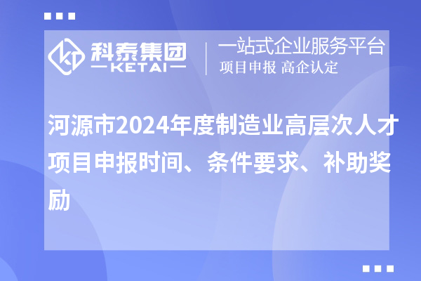 河源市2024年度制造業(yè)高層次人才項(xiàng)目申報(bào)時(shí)間、條件要求、補(bǔ)助獎(jiǎng)勵(lì)