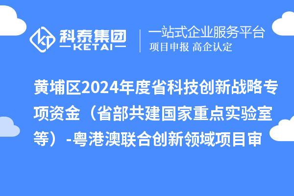 黃埔區(qū)2024年度省科技創(chuàng)新戰(zhàn)略專項(xiàng)資金（省部共建國(guó)家重點(diǎn)實(shí)驗(yàn)室等）-粵港澳聯(lián)合創(chuàng)新領(lǐng)域項(xiàng)目審核結(jié)果公示