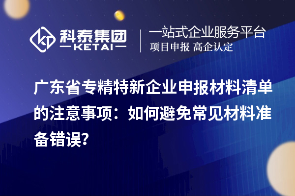 廣東省專精特新企業(yè)申報材料清單的注意事項：如何避免常見材料準備錯誤？