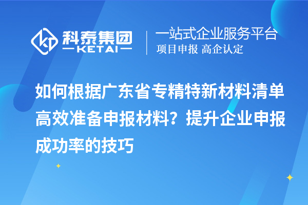 如何根據(jù)廣東省專精特新材料清單高效準備申報材料？提升企業(yè)申報成功率的技巧