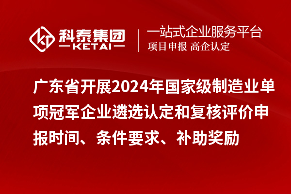 廣東省開(kāi)展2024年國(guó)家級(jí)制造業(yè)單項(xiàng)冠軍企業(yè)遴選認(rèn)定和復(fù)核評(píng)價(jià)申報(bào)時(shí)間、條件要求、補(bǔ)助獎(jiǎng)勵(lì)