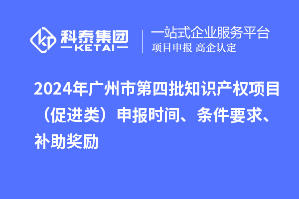 2024年廣州市第四批知識(shí)產(chǎn)權(quán)項(xiàng)目（促進(jìn)類）申報(bào)時(shí)間、條件要求、補(bǔ)助獎(jiǎng)勵(lì)