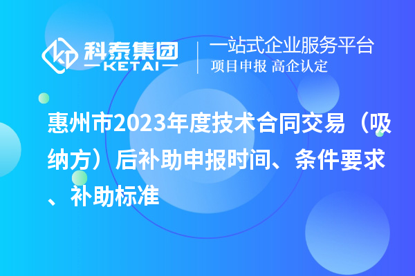 惠州市2023年度技術(shù)合同交易（吸納方）后補(bǔ)助申報(bào)時(shí)間、條件要求、補(bǔ)助標(biāo)準(zhǔn)