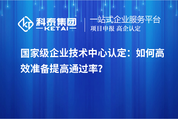  國家級企業(yè)技術(shù)中心認定：如何高效準備提高通過率？