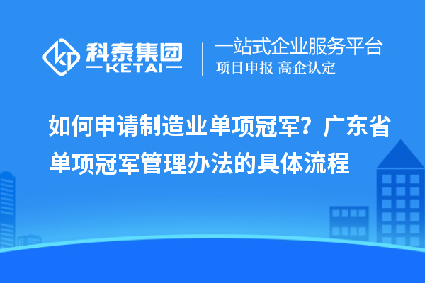 如何申請制造業(yè)單項(xiàng)冠軍？廣東省單項(xiàng)冠軍管理辦法的具體流程