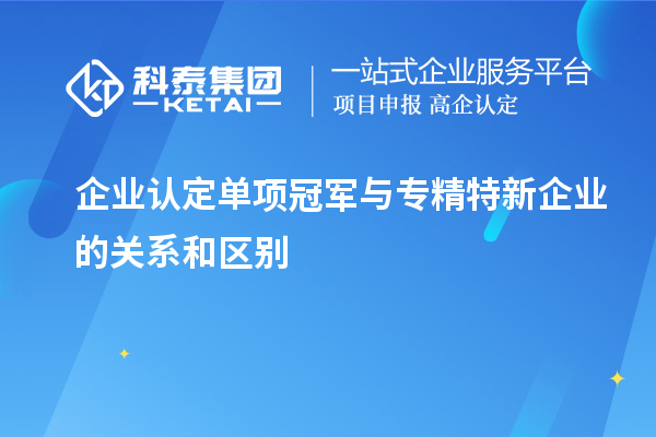 企業(yè)認定單項冠軍與專精特新企業(yè)的關(guān)系和區(qū)別